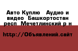 Авто Куплю - Аудио и видео. Башкортостан респ.,Мечетлинский р-н